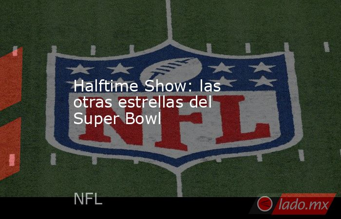 Halftime Show: las otras estrellas del Super Bowl. Noticias en tiempo real