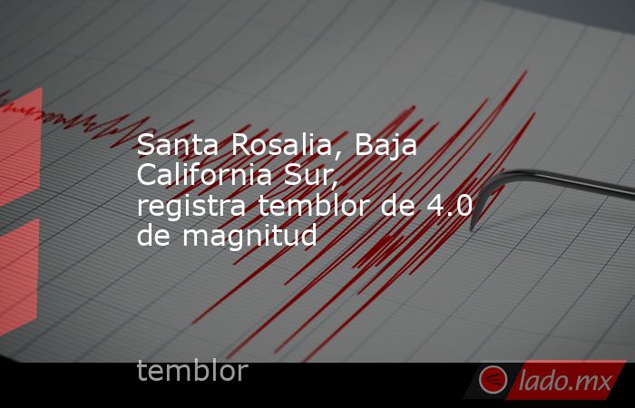Santa Rosalia, Baja California Sur, registra temblor de 4.0 de magnitud. Noticias en tiempo real