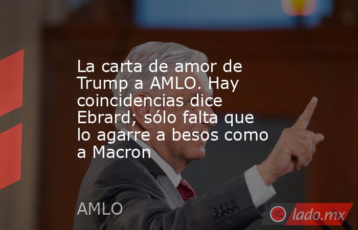 La carta de amor de Trump a AMLO. Hay coincidencias dice Ebrard; sólo falta que lo agarre a besos como a Macron. Noticias en tiempo real