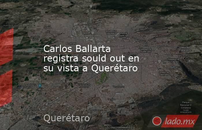 Carlos Ballarta registra sould out en su vista a Querétaro. Noticias en tiempo real