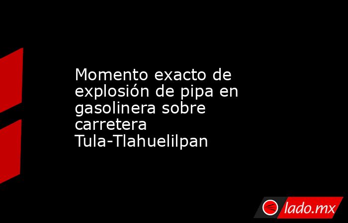Momento exacto de explosión de pipa en gasolinera sobre carretera Tula-Tlahuelilpan. Noticias en tiempo real