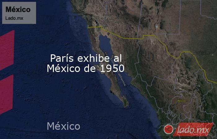  París exhibe al México de 1950. Noticias en tiempo real