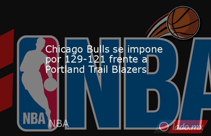 Chicago Bulls se impone por 129-121 frente a Portland Trail Blazers. Noticias en tiempo real