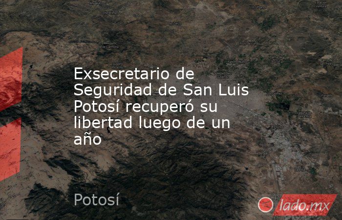Exsecretario de Seguridad de San Luis Potosí recuperó su libertad luego de un año. Noticias en tiempo real