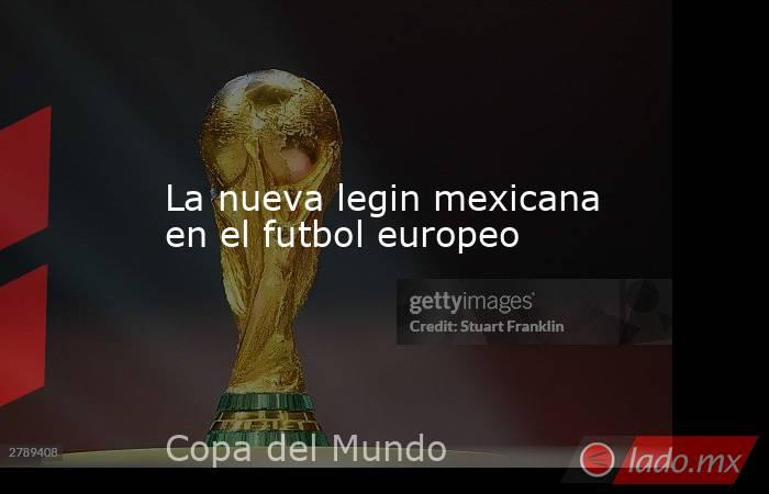 La nueva legin mexicana en el futbol europeo. Noticias en tiempo real