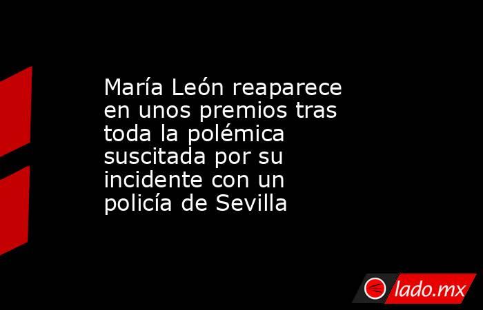 María León reaparece en unos premios tras toda la polémica suscitada por su incidente con un policía de Sevilla. Noticias en tiempo real