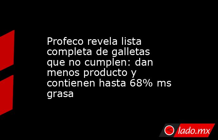 Profeco revela lista completa de galletas que no cumplen: dan menos producto y contienen hasta 68% ms grasa. Noticias en tiempo real