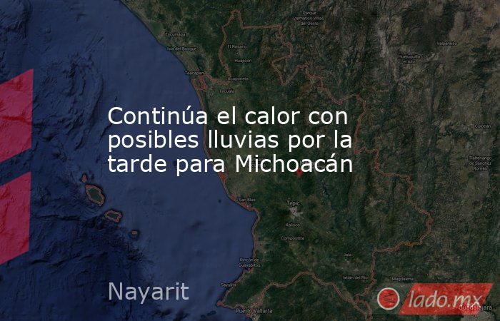 Continúa el calor con posibles lluvias por la tarde para Michoacán. Noticias en tiempo real