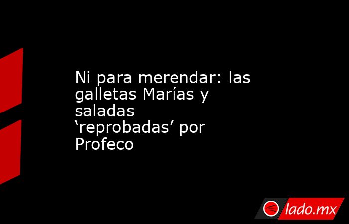 Ni para merendar: las galletas Marías y saladas ‘reprobadas’ por Profeco. Noticias en tiempo real