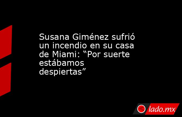 Susana Giménez sufrió un incendio en su casa de Miami: “Por suerte estábamos despiertas”. Noticias en tiempo real