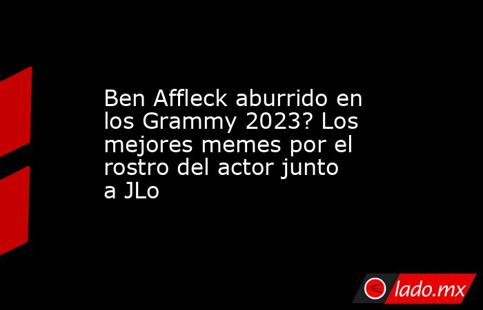 Ben Affleck aburrido en los Grammy 2023? Los mejores memes por el rostro del actor junto a JLo. Noticias en tiempo real