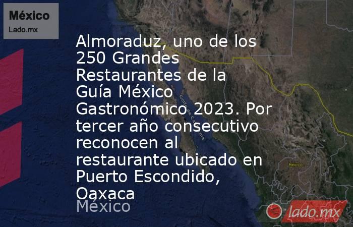 Almoraduz, uno de los 250 Grandes Restaurantes de la Guía México Gastronómico 2023. Por tercer año consecutivo reconocen al restaurante ubicado en Puerto Escondido, Oaxaca. Noticias en tiempo real