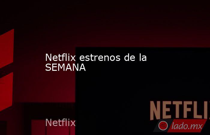 Netflix estrenos de la SEMANA. Noticias en tiempo real
