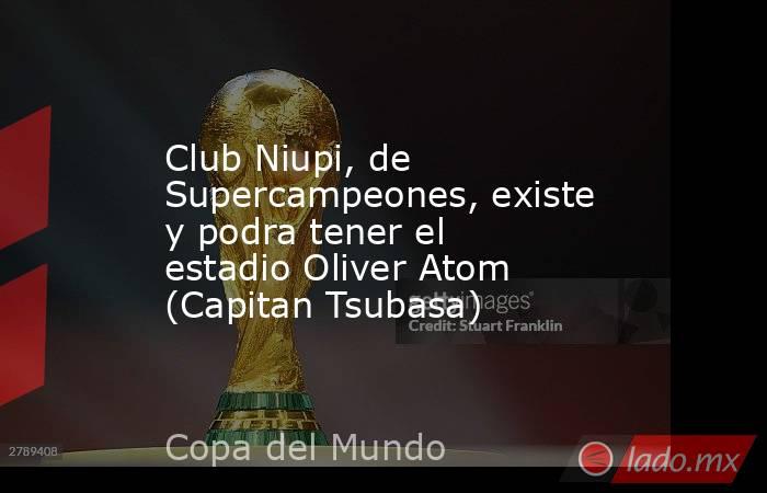 Club Niupi, de Supercampeones, existe y podra tener el estadio Oliver Atom (Capitan Tsubasa). Noticias en tiempo real