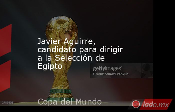 Javier Aguirre, candidato para dirigir a la Selección de Egipto. Noticias en tiempo real