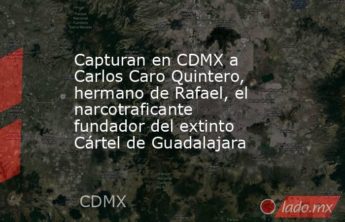 Capturan en CDMX a Carlos Caro Quintero, hermano de Rafael, el narcotraficante fundador del extinto Cártel de Guadalajara. Noticias en tiempo real