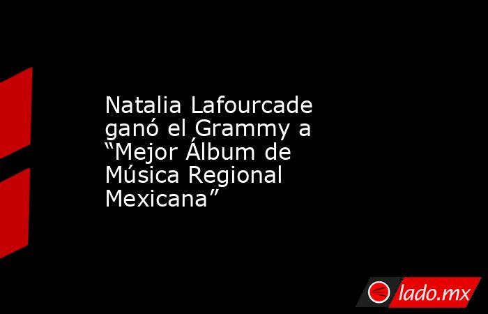 Natalia Lafourcade ganó el Grammy a “Mejor Álbum de Música Regional Mexicana”. Noticias en tiempo real