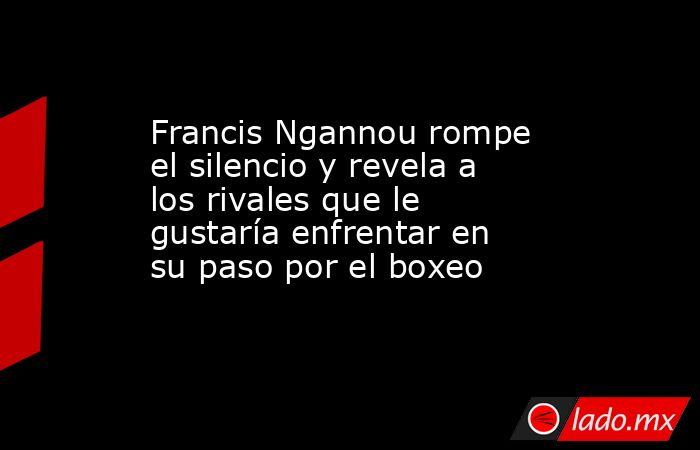 Francis Ngannou rompe el silencio y revela a los rivales que le gustaría enfrentar en su paso por el boxeo. Noticias en tiempo real