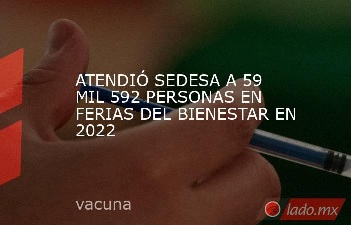 ATENDIÓ SEDESA A 59 MIL 592 PERSONAS EN FERIAS DEL BIENESTAR EN 2022. Noticias en tiempo real