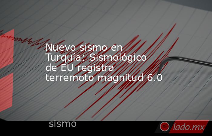 Nuevo sismo en Turquía: Sismológico de EU registra terremoto magnitud 6.0. Noticias en tiempo real