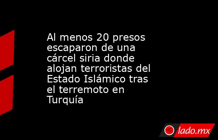 Al menos 20 presos escaparon de una cárcel siria donde alojan terroristas del Estado Islámico tras el terremoto en Turquía. Noticias en tiempo real