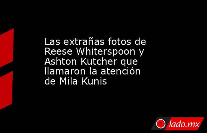 Las extrañas fotos de Reese Whiterspoon y Ashton Kutcher que llamaron la atención de Mila Kunis. Noticias en tiempo real