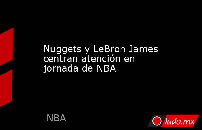 Nuggets y LeBron James centran atención en jornada de NBA. Noticias en tiempo real