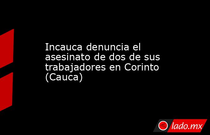 Incauca denuncia el asesinato de dos de sus trabajadores en Corinto (Cauca). Noticias en tiempo real