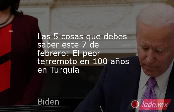 Las 5 cosas que debes saber este 7 de febrero: El peor terremoto en 100 años en Turquía. Noticias en tiempo real