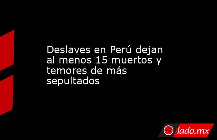 Deslaves en Perú dejan al menos 15 muertos y temores de más sepultados. Noticias en tiempo real