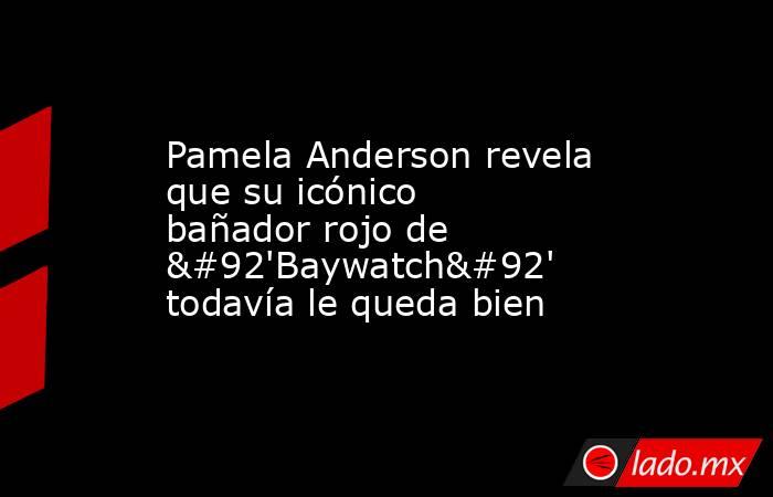 Pamela Anderson revela que su icónico bañador rojo de \'Baywatch\' todavía le queda bien. Noticias en tiempo real
