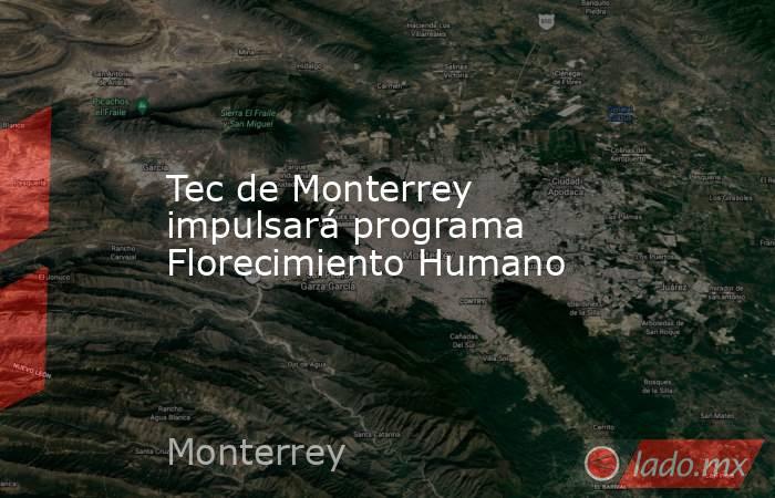 Tec de Monterrey impulsará programa Florecimiento Humano. Noticias en tiempo real