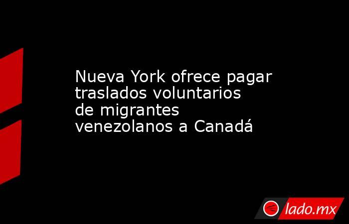 Nueva York ofrece pagar traslados voluntarios de migrantes venezolanos a Canadá. Noticias en tiempo real