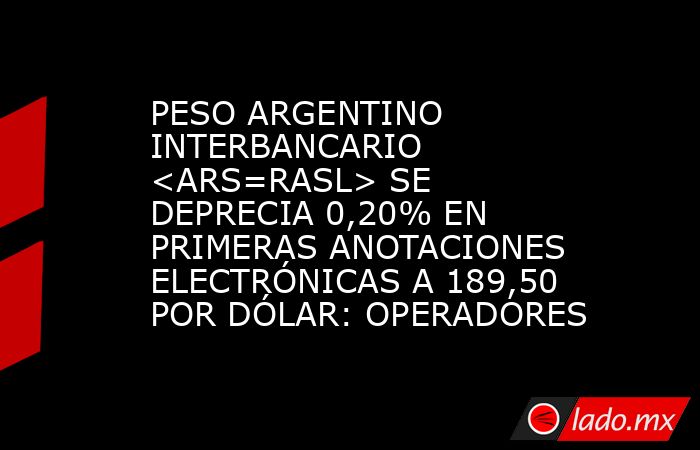 PESO ARGENTINO INTERBANCARIO <ARS=RASL> SE DEPRECIA 0,20% EN PRIMERAS ANOTACIONES ELECTRÓNICAS A 189,50 POR DÓLAR: OPERADORES. Noticias en tiempo real