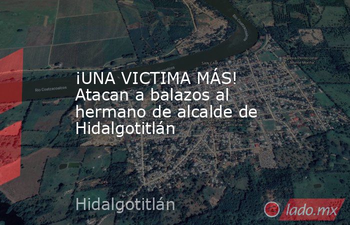 ¡UNA VICTIMA MÁS! Atacan a balazos al hermano de alcalde de Hidalgotitlán. Noticias en tiempo real