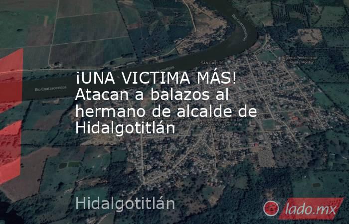 ¡UNA VICTIMA MÁS! Atacan a balazos al hermano de alcalde de Hidalgotitlán. Noticias en tiempo real