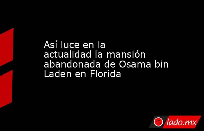 Así luce en la actualidad la mansión abandonada de Osama bin Laden en Florida. Noticias en tiempo real