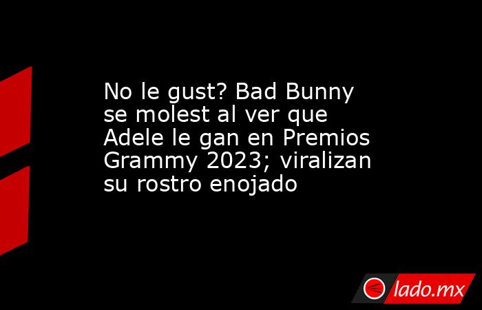 No le gust? Bad Bunny se molest al ver que Adele le gan en Premios Grammy 2023; viralizan su rostro enojado. Noticias en tiempo real