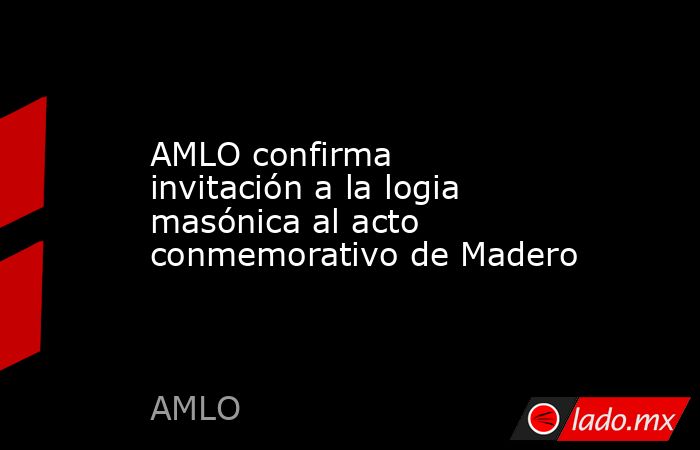 AMLO confirma invitación a la logia masónica al acto conmemorativo de Madero. Noticias en tiempo real