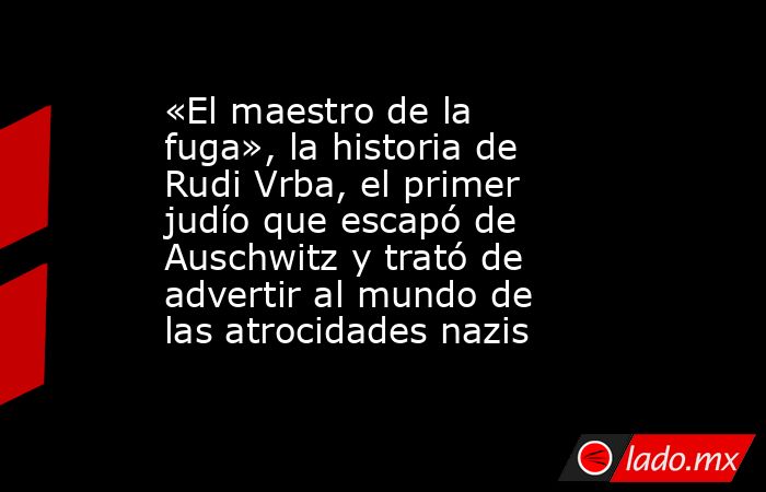 «El maestro de la fuga», la historia de Rudi Vrba, el primer judío que escapó de Auschwitz y trató de advertir al mundo de las atrocidades nazis. Noticias en tiempo real