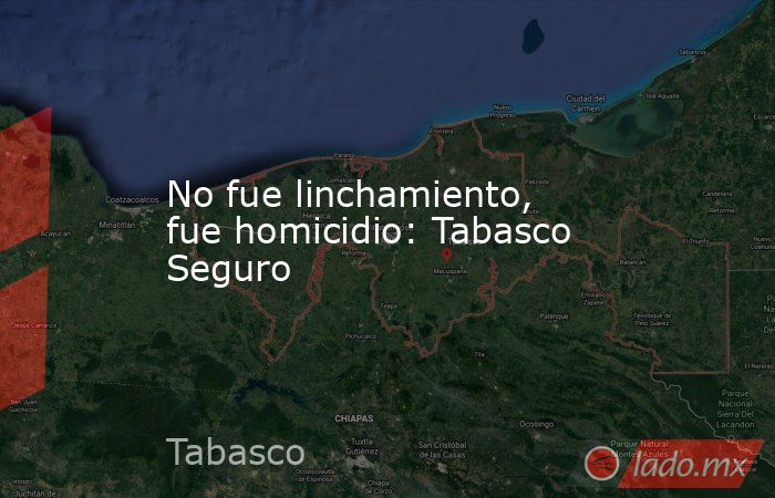 No fue linchamiento, fue homicidio: Tabasco Seguro. Noticias en tiempo real