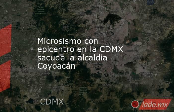 Microsismo con epicentro en la CDMX sacude la alcaldía Coyoacán. Noticias en tiempo real