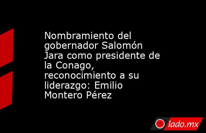 Nombramiento del gobernador Salomón Jara como presidente de la Conago, reconocimiento a su liderazgo: Emilio Montero Pérez. Noticias en tiempo real