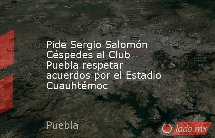 Pide Sergio Salomón Céspedes al Club Puebla respetar acuerdos por el Estadio Cuauhtémoc. Noticias en tiempo real
