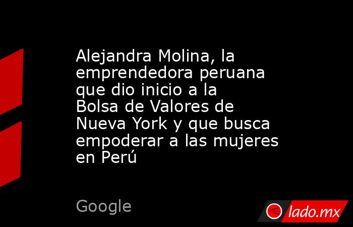 Alejandra Molina, la emprendedora peruana que dio inicio a la Bolsa de Valores de Nueva York y que busca empoderar a las mujeres en Perú. Noticias en tiempo real