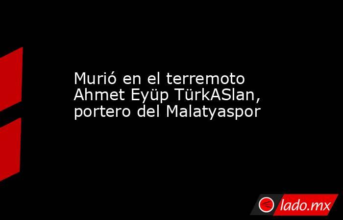 Murió en el terremoto Ahmet Eyüp TürkASlan, portero del Malatyaspor. Noticias en tiempo real