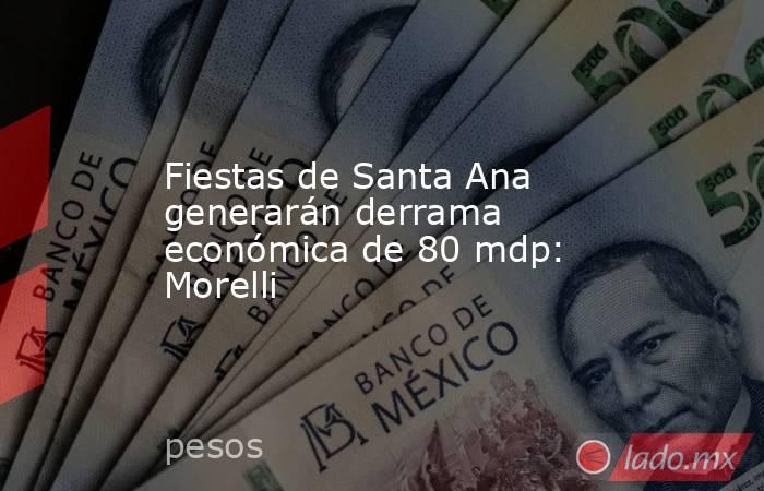 Fiestas de Santa Ana generarán derrama económica de 80 mdp: Morelli. Noticias en tiempo real