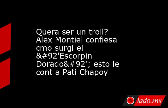 Quera ser un troll? Alex Montiel confiesa cmo surgi el \'Escorpin Dorado\'; esto le cont a Pati Chapoy. Noticias en tiempo real