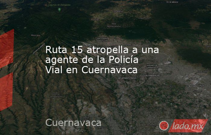 Ruta 15 atropella a una agente de la Policía Vial en Cuernavaca. Noticias en tiempo real