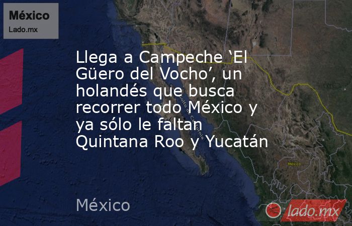 Llega a Campeche ‘El Güero del Vocho’, un holandés que busca recorrer todo México y ya sólo le faltan Quintana Roo y Yucatán. Noticias en tiempo real
